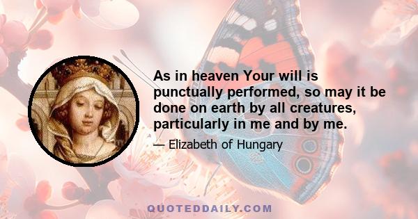 As in heaven Your will is punctually performed, so may it be done on earth by all creatures, particularly in me and by me.