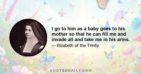 I go to him as a baby goes to his mother so that he can fill me and invade all and take me in his arms.