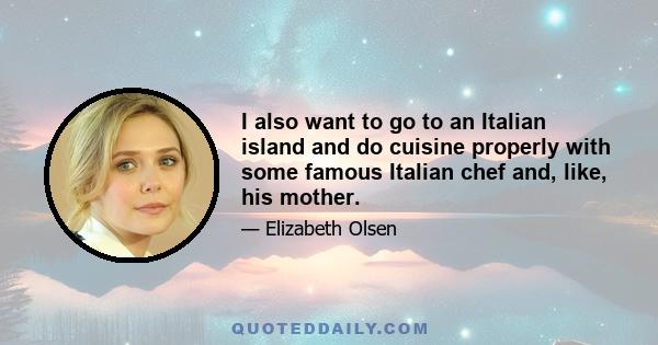 I also want to go to an Italian island and do cuisine properly with some famous Italian chef and, like, his mother.