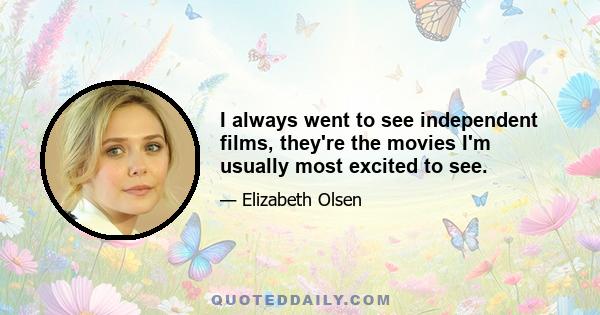 I always went to see independent films, they're the movies I'm usually most excited to see.