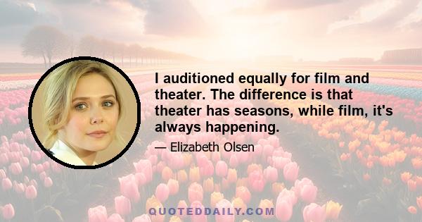 I auditioned equally for film and theater. The difference is that theater has seasons, while film, it's always happening.