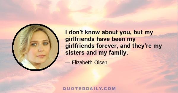 I don't know about you, but my girlfriends have been my girlfriends forever, and they're my sisters and my family.