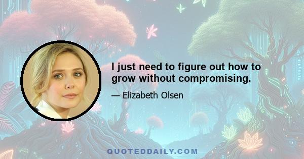 I just need to figure out how to grow without compromising.