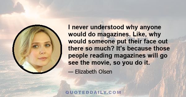 I never understood why anyone would do magazines. Like, why would someone put their face out there so much? It's because those people reading magazines will go see the movie, so you do it.