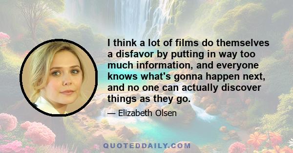 I think a lot of films do themselves a disfavor by putting in way too much information, and everyone knows what's gonna happen next, and no one can actually discover things as they go.