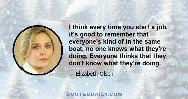 I think every time you start a job, it's good to remember that everyone's kind of in the same boat, no one knows what they're doing. Everyone thinks that they don't know what they're doing.