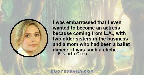 I was embarrassed that I even wanted to become an actress because coming from L.A., with two older sisters in the business and a mom who had been a ballet dancer, it was such a cliche.