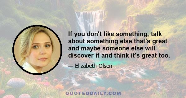 If you don't like something, talk about something else that's great and maybe someone else will discover it and think it's great too.