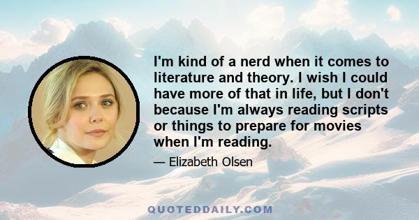 I'm kind of a nerd when it comes to literature and theory. I wish I could have more of that in life, but I don't because I'm always reading scripts or things to prepare for movies when I'm reading.