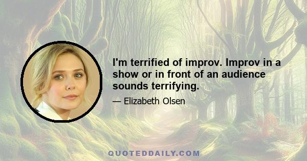 I'm terrified of improv. Improv in a show or in front of an audience sounds terrifying.