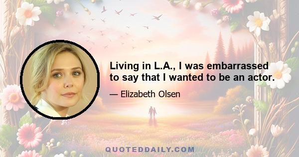 Living in L.A., I was embarrassed to say that I wanted to be an actor.