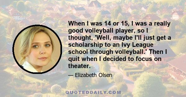 When I was 14 or 15, I was a really good volleyball player, so I thought, 'Well, maybe I'll just get a scholarship to an Ivy League school through volleyball.' Then I quit when I decided to focus on theater.