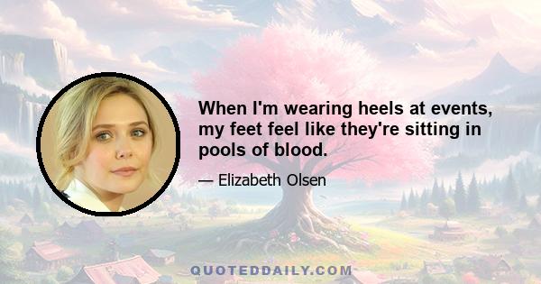 When I'm wearing heels at events, my feet feel like they're sitting in pools of blood.