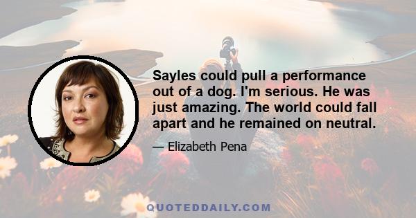 Sayles could pull a performance out of a dog. I'm serious. He was just amazing. The world could fall apart and he remained on neutral.