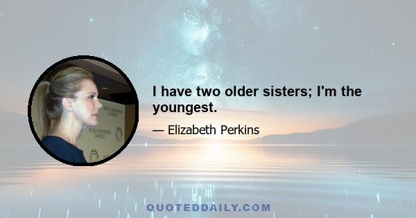 I have two older sisters; I'm the youngest.