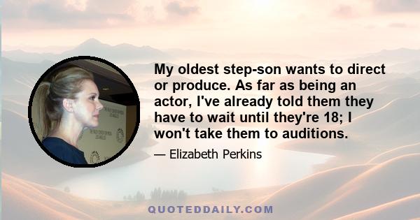 My oldest step-son wants to direct or produce. As far as being an actor, I've already told them they have to wait until they're 18; I won't take them to auditions.