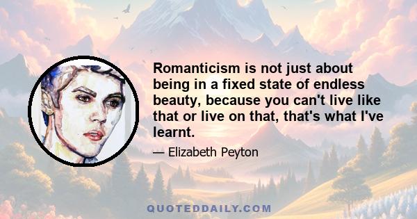 Romanticism is not just about being in a fixed state of endless beauty, because you can't live like that or live on that, that's what I've learnt.