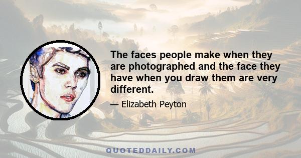 The faces people make when they are photographed and the face they have when you draw them are very different.