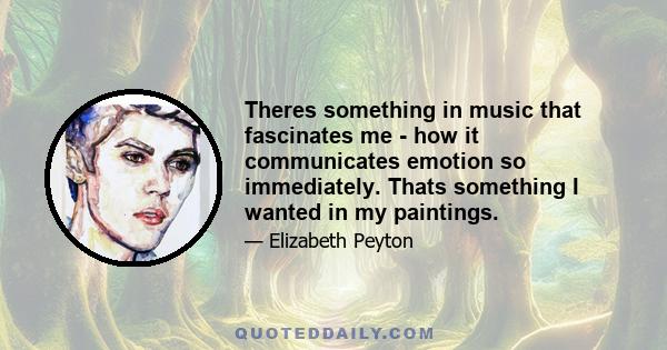 Theres something in music that fascinates me - how it communicates emotion so immediately. Thats something I wanted in my paintings.