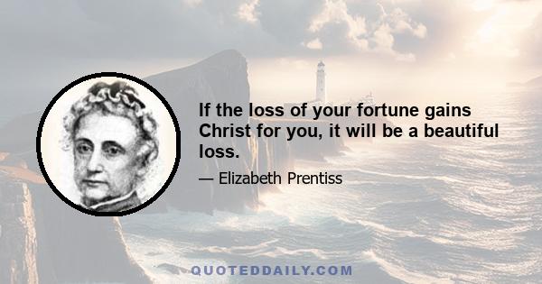 If the loss of your fortune gains Christ for you, it will be a beautiful loss.