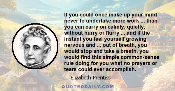 If you could once make up your mind never to undertake more work ... than you can carry on calmly, quietly, without hurry or flurry ... and if the instant you feel yourself growing nervous and ... out of breath, you