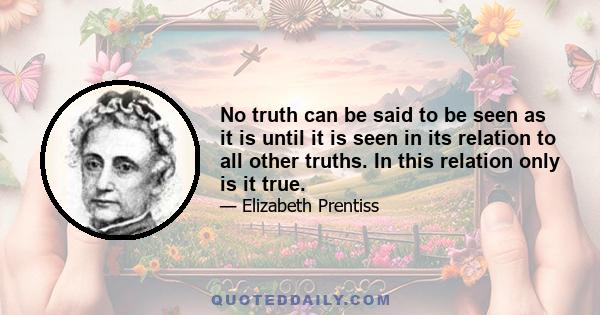 No truth can be said to be seen as it is until it is seen in its relation to all other truths. In this relation only is it true.