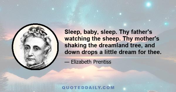 Sleep, baby, sleep. Thy father's watching the sheep. Thy mother's shaking the dreamland tree, and down drops a little dream for thee.