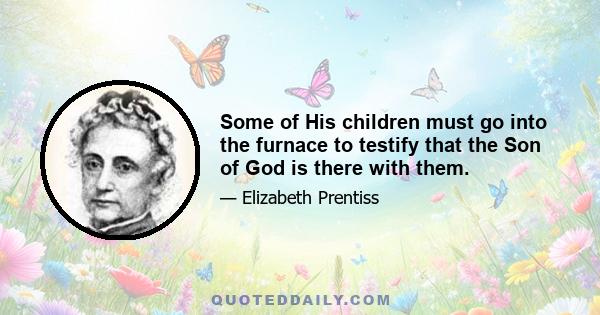 Some of His children must go into the furnace to testify that the Son of God is there with them.