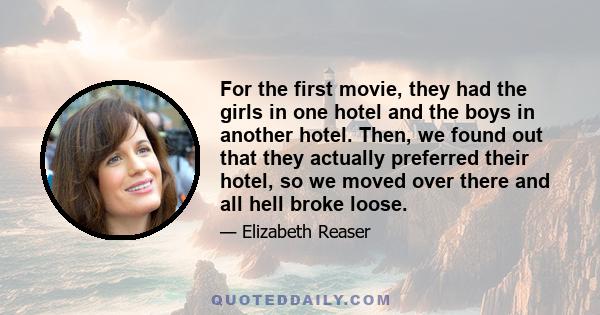 For the first movie, they had the girls in one hotel and the boys in another hotel. Then, we found out that they actually preferred their hotel, so we moved over there and all hell broke loose.