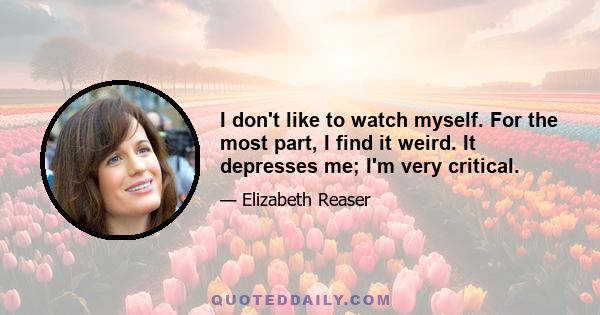 I don't like to watch myself. For the most part, I find it weird. It depresses me; I'm very critical.