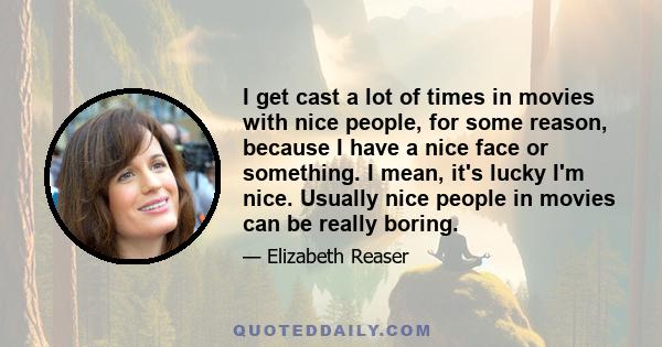 I get cast a lot of times in movies with nice people, for some reason, because I have a nice face or something. I mean, it's lucky I'm nice. Usually nice people in movies can be really boring.