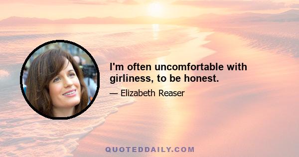 I'm often uncomfortable with girliness, to be honest.