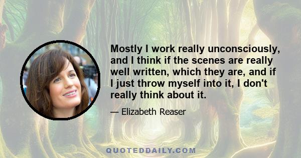 Mostly I work really unconsciously, and I think if the scenes are really well written, which they are, and if I just throw myself into it, I don't really think about it.