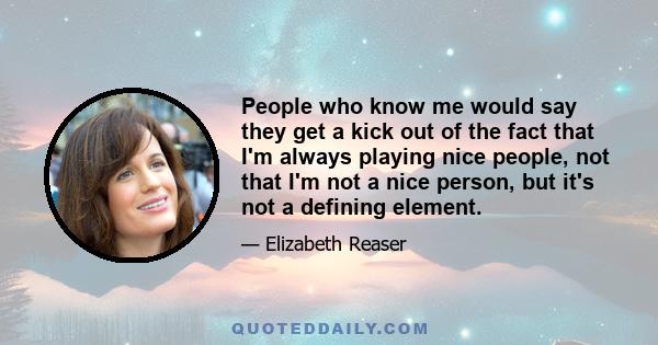 People who know me would say they get a kick out of the fact that I'm always playing nice people, not that I'm not a nice person, but it's not a defining element.