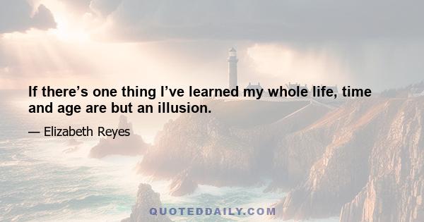 If there’s one thing I’ve learned my whole life, time and age are but an illusion.