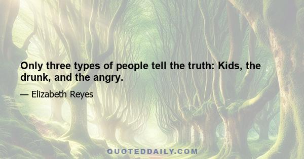 Only three types of people tell the truth: Kids, the drunk, and the angry.