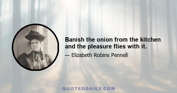 Banish the onion from the kitchen and the pleasure flies with it.