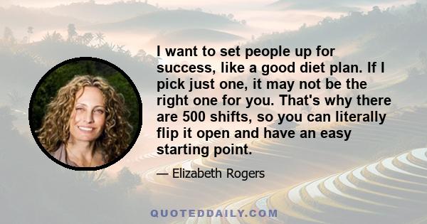 I want to set people up for success, like a good diet plan. If I pick just one, it may not be the right one for you. That's why there are 500 shifts, so you can literally flip it open and have an easy starting point.