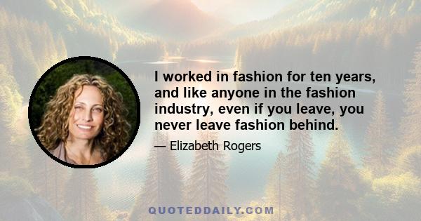 I worked in fashion for ten years, and like anyone in the fashion industry, even if you leave, you never leave fashion behind.