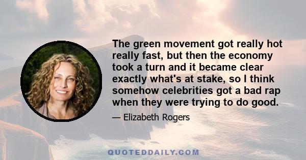 The green movement got really hot really fast, but then the economy took a turn and it became clear exactly what's at stake, so I think somehow celebrities got a bad rap when they were trying to do good.