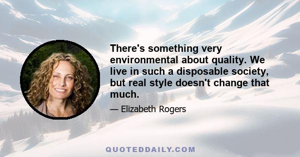 There's something very environmental about quality. We live in such a disposable society, but real style doesn't change that much.