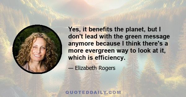 Yes, it benefits the planet, but I don't lead with the green message anymore because I think there's a more evergreen way to look at it, which is efficiency.