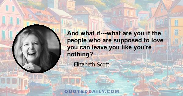 And what if---what are you if the people who are supposed to love you can leave you like you're nothing?