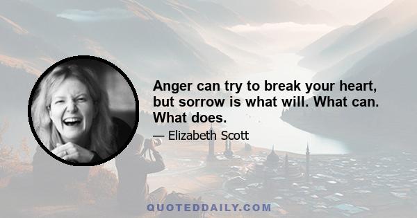 Anger can try to break your heart, but sorrow is what will. What can. What does.