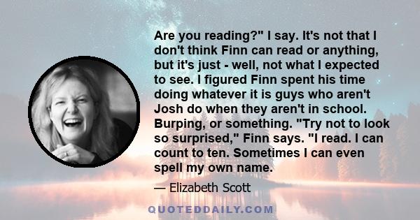 Are you reading? I say. It's not that I don't think Finn can read or anything, but it's just - well, not what I expected to see. I figured Finn spent his time doing whatever it is guys who aren't Josh do when they