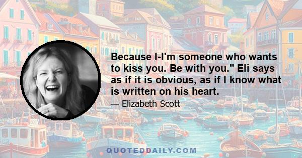 Because I-I'm someone who wants to kiss you. Be with you. Eli says as if it is obvious, as if I know what is written on his heart.