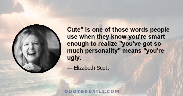 Cute is one of those words people use when they know you're smart enough to realize you've got so much personality means you're ugly.