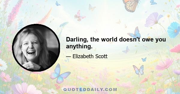 Darling, the world doesn't owe you anything.