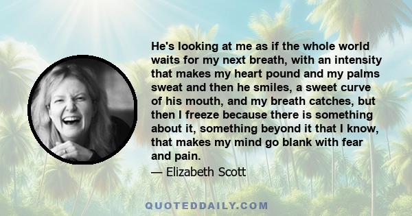 He's looking at me as if the whole world waits for my next breath, with an intensity that makes my heart pound and my palms sweat and then he smiles, a sweet curve of his mouth, and my breath catches, but then I freeze