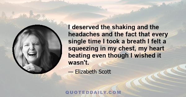 I deserved the shaking and the headaches and the fact that every single time I took a breath I felt a squeezing in my chest, my heart beating even though I wished it wasn't.